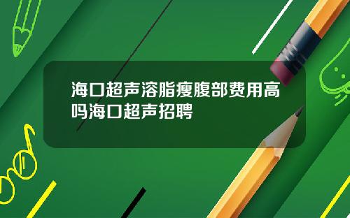 海口超声溶脂瘦腹部费用高吗海口超声招聘