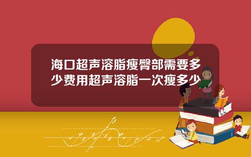 海口超声溶脂瘦臀部需要多少费用超声溶脂一次瘦多少