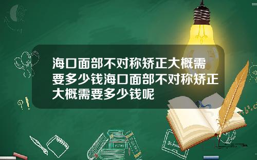 海口面部不对称矫正大概需要多少钱海口面部不对称矫正大概需要多少钱呢