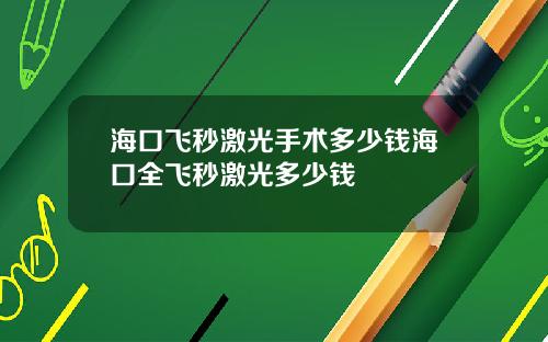 海口飞秒激光手术多少钱海口全飞秒激光多少钱