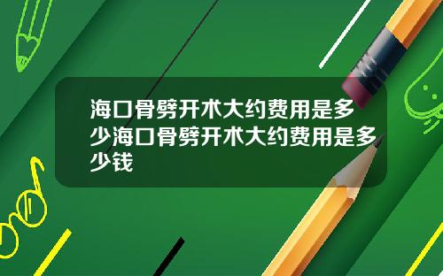 海口骨劈开术大约费用是多少海口骨劈开术大约费用是多少钱