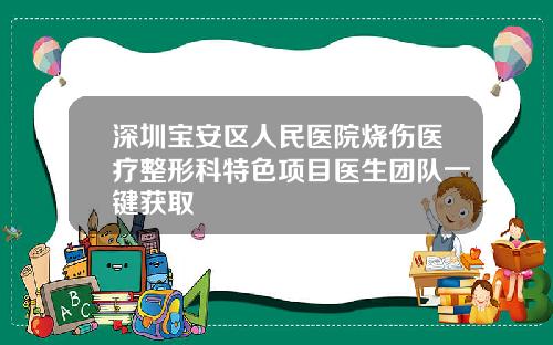深圳宝安区人民医院烧伤医疗整形科特色项目医生团队一键获取