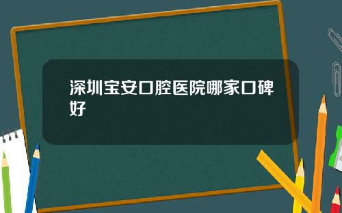 深圳宝安口腔医院哪家口碑好