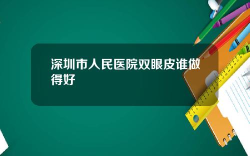 深圳市人民医院双眼皮谁做得好