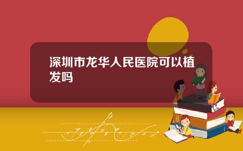 深圳市龙华人民医院可以植发吗
