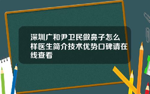 深圳广和尹卫民做鼻子怎么样医生简介技术优势口碑请在线查看