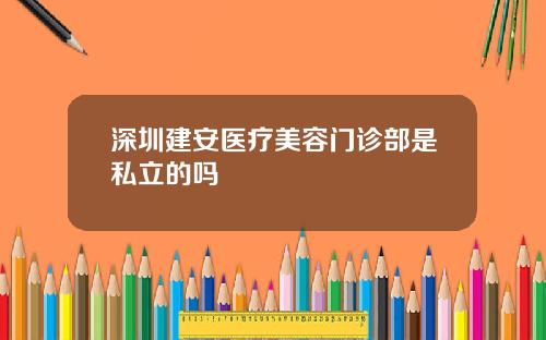 深圳建安医疗美容门诊部是私立的吗
