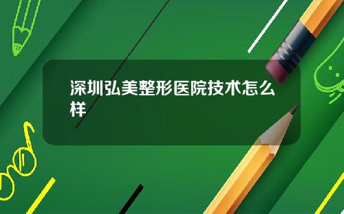 深圳弘美整形医院技术怎么样