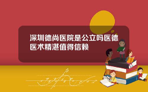 深圳德尚医院是公立吗医德医术精湛值得信赖