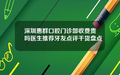 深圳惠群口腔门诊部收费贵吗医生推荐牙友点评干货盘点