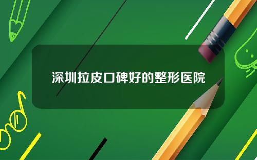 深圳拉皮口碑好的整形医院