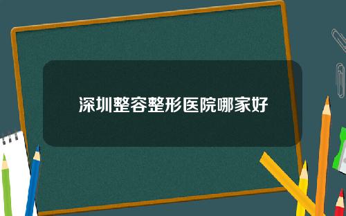 深圳整容整形医院哪家好