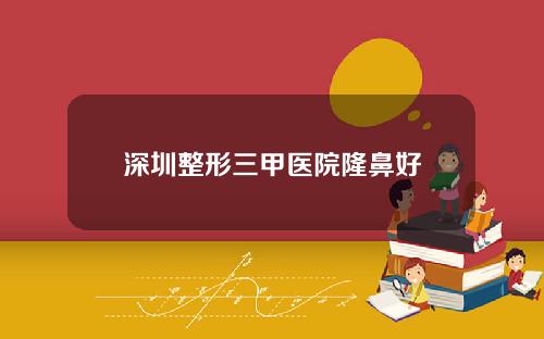 深圳整形三甲医院隆鼻好