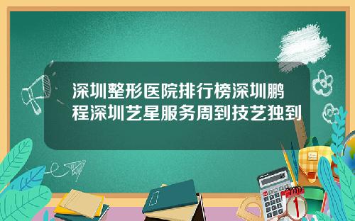 深圳整形医院排行榜深圳鹏程深圳艺星服务周到技艺独到