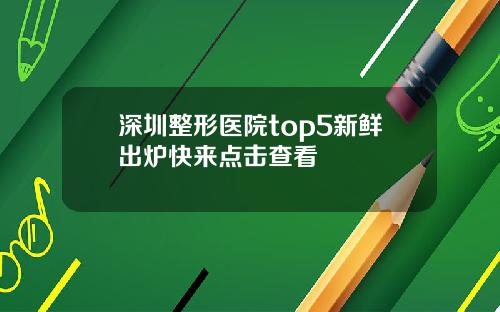 深圳整形医院top5新鲜出炉快来点击查看