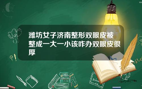 潍坊女子济南整形双眼皮被整成一大一小该咋办双眼皮很厚