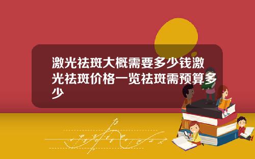 激光祛斑大概需要多少钱激光祛斑价格一览祛斑需预算多少