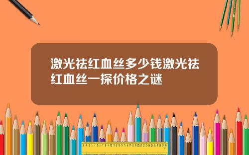 激光祛红血丝多少钱激光祛红血丝一探价格之谜