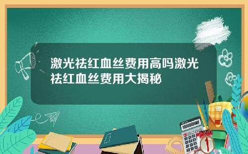 激光祛红血丝费用高吗激光祛红血丝费用大揭秘