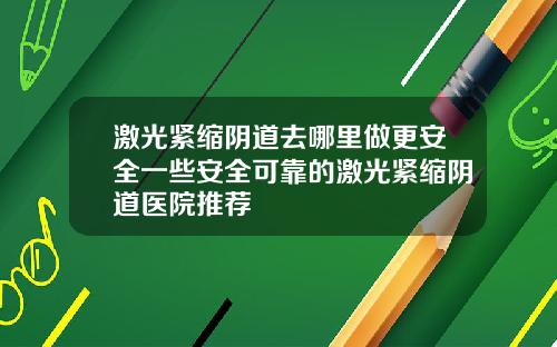 激光紧缩阴道去哪里做更安全一些安全可靠的激光紧缩阴道医院推荐