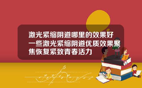激光紧缩阴道哪里的效果好一些激光紧缩阴道优质效果聚焦恢复紧致青春活力