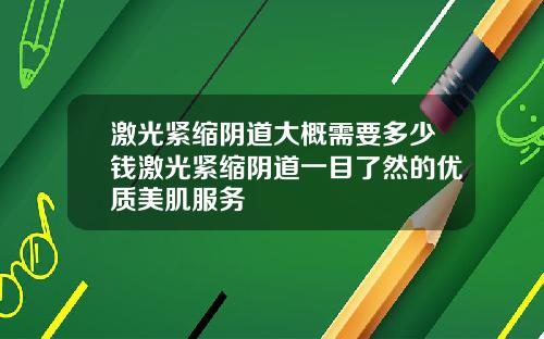 激光紧缩阴道大概需要多少钱激光紧缩阴道一目了然的优质美肌服务