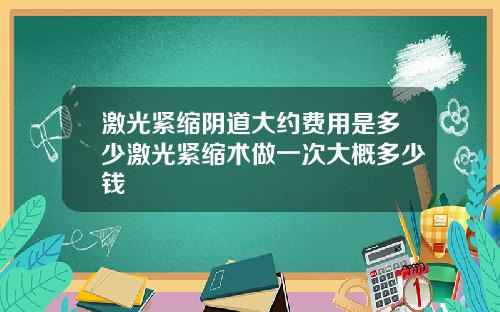 激光紧缩阴道大约费用是多少激光紧缩术做一次大概多少钱