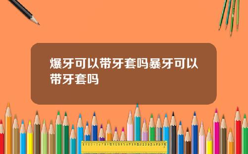 爆牙可以带牙套吗暴牙可以带牙套吗