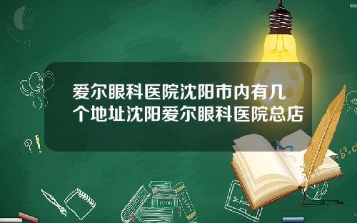 爱尔眼科医院沈阳市内有几个地址沈阳爱尔眼科医院总店