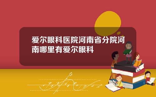 爱尔眼科医院河南省分院河南哪里有爱尔眼科
