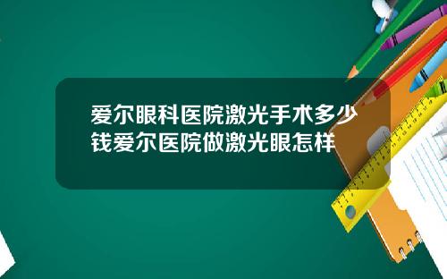 爱尔眼科医院激光手术多少钱爱尔医院做激光眼怎样