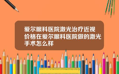 爱尔眼科医院激光治疗近视价格在爱尔眼科医院做的激光手术怎么样