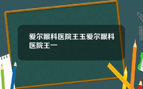 爱尔眼科医院王玉爱尔眼科医院王一