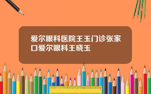 爱尔眼科医院王玉门诊张家口爱尔眼科王晓玉