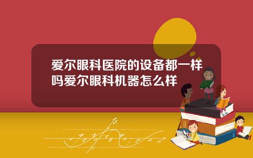 爱尔眼科医院的设备都一样吗爱尔眼科机器怎么样