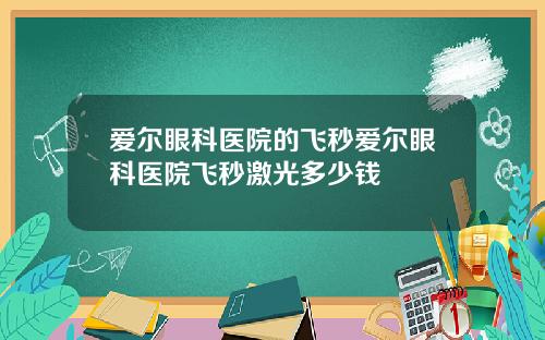 爱尔眼科医院的飞秒爱尔眼科医院飞秒激光多少钱