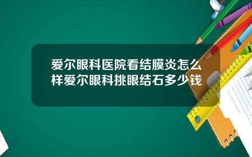 爱尔眼科医院看结膜炎怎么样爱尔眼科挑眼结石多少钱