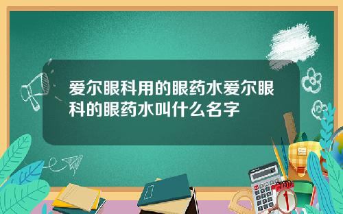爱尔眼科用的眼药水爱尔眼科的眼药水叫什么名字