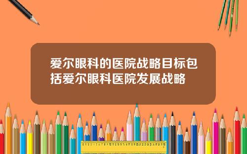 爱尔眼科的医院战略目标包括爱尔眼科医院发展战略