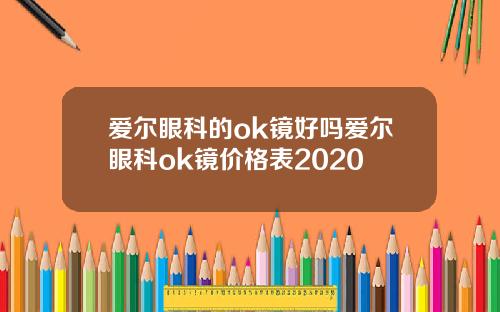 爱尔眼科的ok镜好吗爱尔眼科ok镜价格表2020