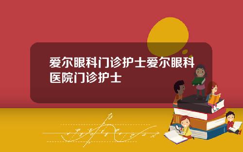 爱尔眼科门诊护士爱尔眼科医院门诊护士