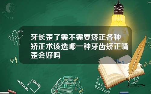 牙长歪了需不需要矫正各种矫正术该选哪一种牙齿矫正嘴歪会好吗