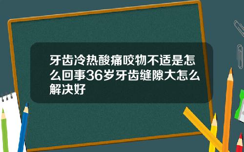 牙齿冷热酸痛咬物不适是怎么回事36岁牙齿缝隙大怎么解决好