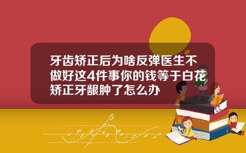 牙齿矫正后为啥反弹医生不做好这4件事你的钱等于白花矫正牙龈肿了怎么办