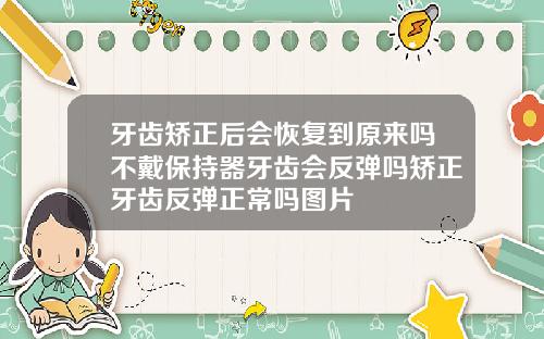 牙齿矫正后会恢复到原来吗不戴保持器牙齿会反弹吗矫正牙齿反弹正常吗图片