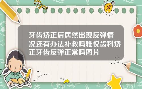 牙齿矫正后居然出现反弹情况还有办法补救吗雅悦齿科矫正牙齿反弹正常吗图片