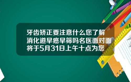 牙齿矫正要注意什么您了解消化道早癌早筛吗名医面对面将于5月31日上午十点为您解疑答惑矫正牙齿对身体有危害吗视频