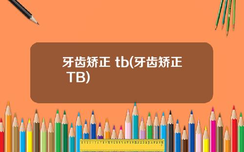 牙齿矫正 tb(牙齿矫正 TB)