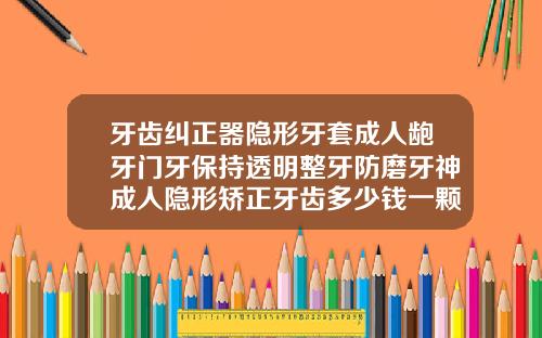 牙齿纠正器隐形牙套成人龅牙门牙保持透明整牙防磨牙神成人隐形矫正牙齿多少钱一颗