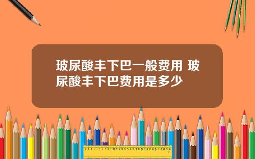 玻尿酸丰下巴一般费用 玻尿酸丰下巴费用是多少